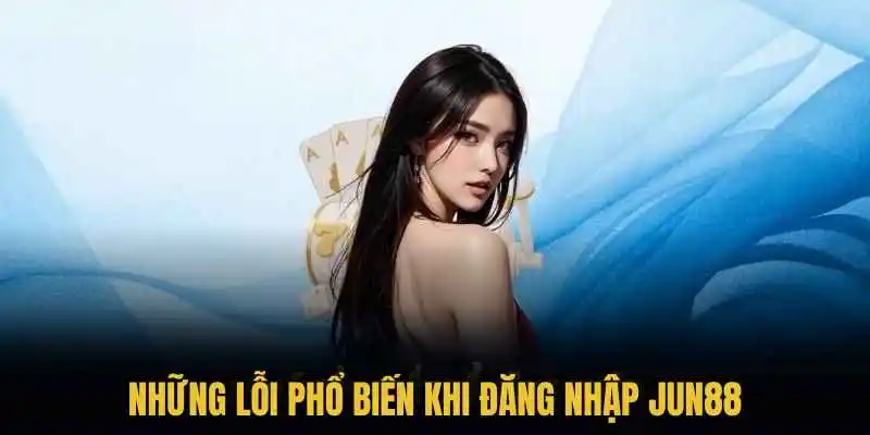 Những lỗi phổ biến khi đăng nhập Jun88